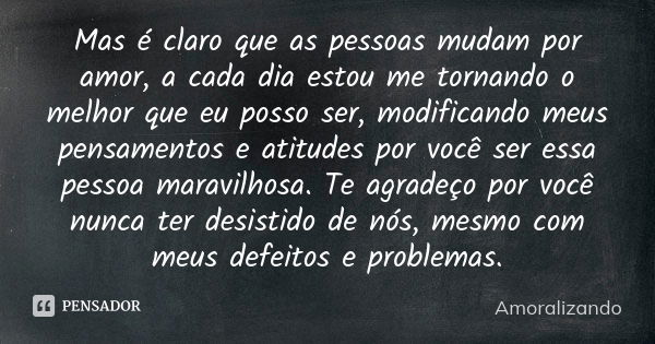 Mas é claro que as pessoas mudam por amor, a cada dia estou me tornando o melhor que eu posso ser, modificando meus pensamentos e atitudes por você ser essa pes... Frase de Amoralizando.