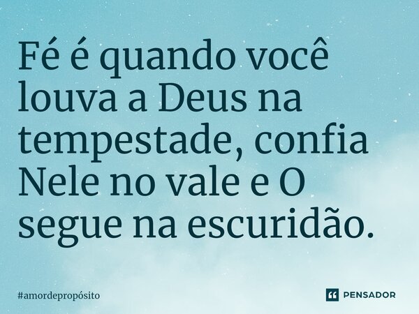 ⁠Fé é quando você louva a Deus na tempestade, confia Nele no vale e O segue na escuridão.... Frase de amordepropósito.