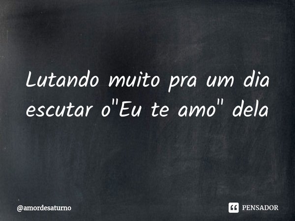 ⁠Lutando muito pra um dia escutar o "Eu te amo" dela... Frase de amordesaturno.