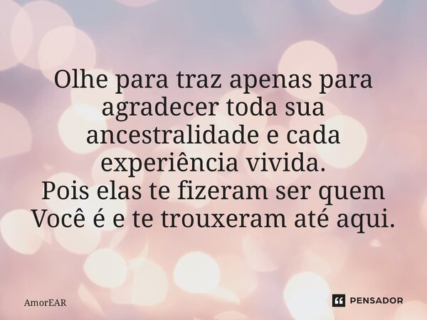 Olhe para traz apenas para agradecer toda sua ancestralidade e cada experiência vivida. Pois elas te fizeram ser quem Você é e te trouxeram até aqui.... Frase de AmorEAR.