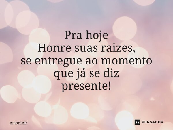 Pra hoje Honre suas raizes, se entregue ao momento que já se diz presente!... Frase de AmorEAR.