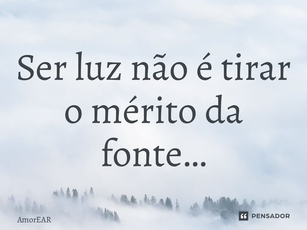 ⁠Ser luz não é tirar o mérito da fonte…... Frase de AmorEAR.