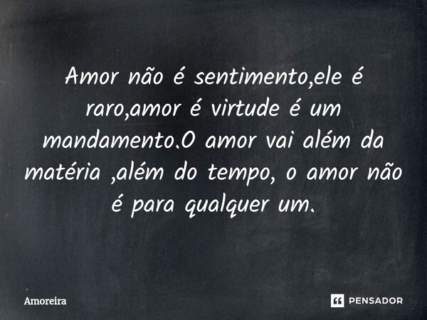 ⁠Amor não é sentimento,ele é raro,amor é virtude é um mandamento.O amor vai além da matéria ,além do tempo, o amor não é para qualquer um.... Frase de Amoreira.