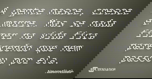 A gente nasce, cresce e morre. Mas se nada fizer na vida fica parecendo que nem passou por ela.... Frase de Amorelindo.
