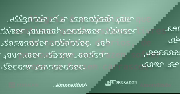 Alegria é a condição que sentimos quando estamos livres de tormentos diários, de pessoas que nos fazem sofrer como se fossem carrascos.... Frase de Amorelindo.