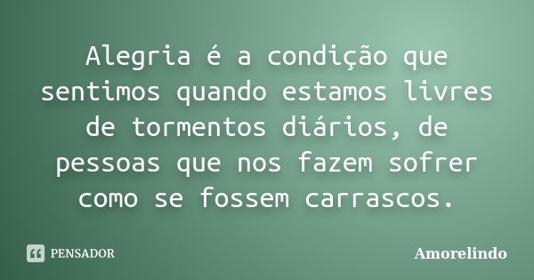 Alegria é a condição que sentimos quando estamos livres de tormentos diários, de pessoas que nos fazem sofrer como se fossem carrascos.... Frase de Amorelindo.