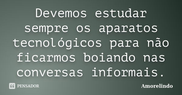 Devemos estudar sempre os aparatos tecnológicos para não ficarmos boiando nas conversas informais.... Frase de Amorelindo.