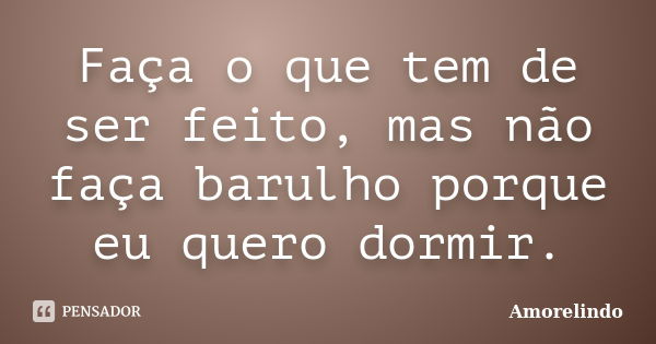 Faça o que tem de ser feito, mas não faça barulho porque eu quero dormir.... Frase de Amorelindo.