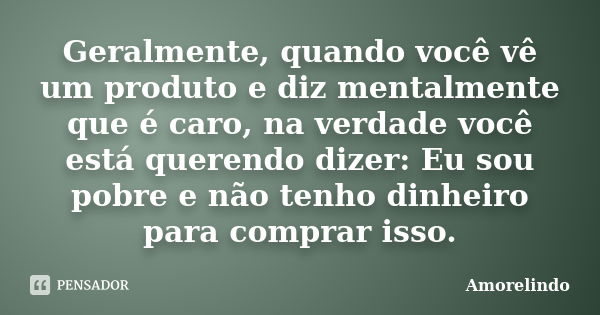 Geralmente, quando você vê um produto e diz mentalmente que é caro, na verdade você está querendo dizer: Eu sou pobre e não tenho dinheiro para comprar isso.... Frase de Amorelindo.