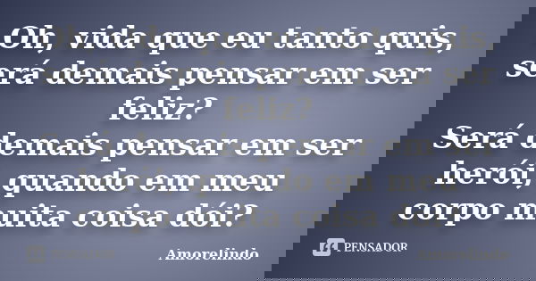Oh, vida que eu tanto quis, será demais pensar em ser feliz? Será demais pensar em ser herói, quando em meu corpo muita coisa dói?... Frase de Amorelindo.
