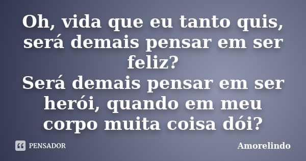 Oh, vida que eu tanto quis, será demais pensar em ser feliz? Será demais pensar em ser herói, quando em meu corpo muita coisa dói?... Frase de Amorelindo.