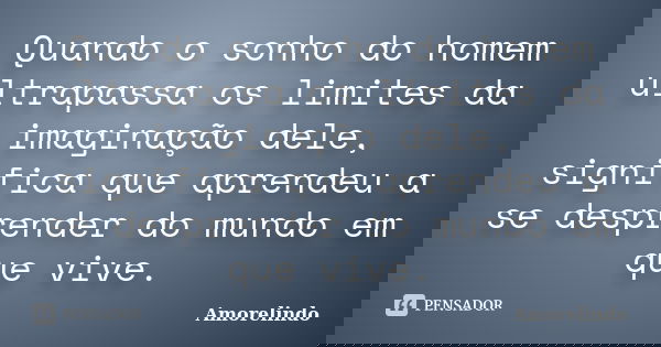 Quando o sonho do homem ultrapassa os limites da imaginação dele, significa que aprendeu a se desprender do mundo em que vive.... Frase de Amorelindo.
