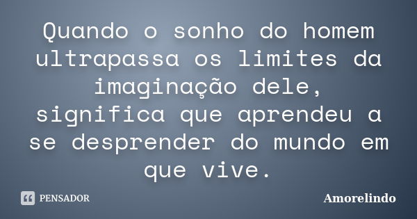 Quando o sonho do homem ultrapassa os limites da imaginação dele, significa que aprendeu a se desprender do mundo em que vive.... Frase de Amorelindo.