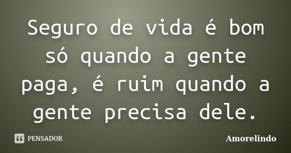 Seguro de vida é bom só quando a gente paga, é ruim quando a gente precisa dele.... Frase de Amorelindo.