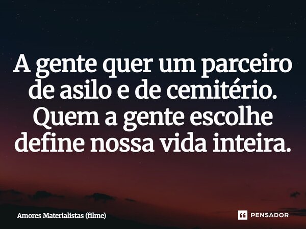 ⁠A gente quer um parceiro de asilo e de cemitério. Quem a gente escolhe define nossa vida inteira.... Frase de Amores Materialistas (filme).