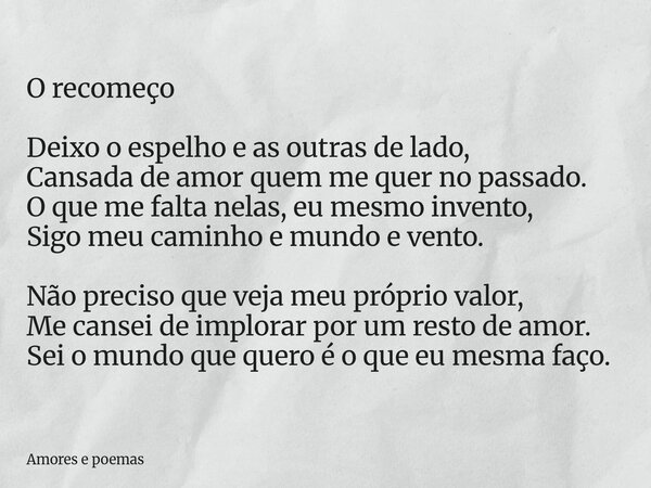 O recomeço Deixo o espelho e as outras de lado, Cansada de amor quem me quer no passado. O que me falta nelas, eu mesmo invento, Sigo meu caminho e mundo e vent... Frase de Amores e poemas.
