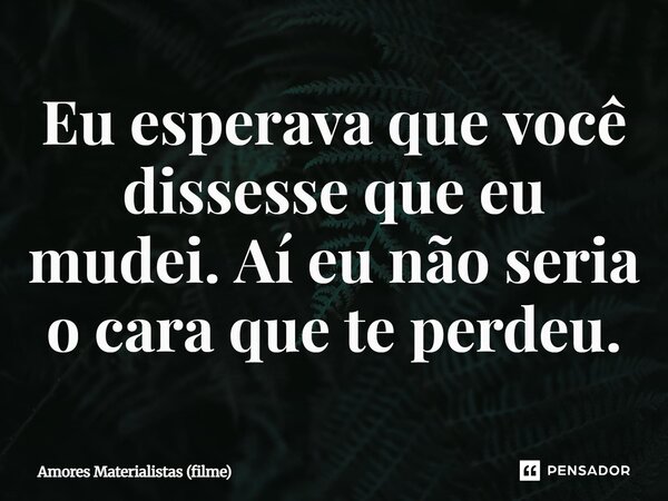 ⁠Eu esperava que você dissesse que eu mudei. Aí eu não seria o cara que te perdeu.... Frase de Amores Materialistas (filme).