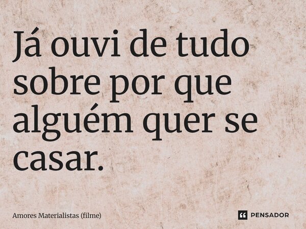 ⁠Já ouvi de tudo sobre por que alguém quer se casar.... Frase de Amores Materialistas (filme).