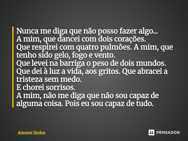 Nunca me diga que não posso fazer algo... A mim, que dancei com dois corações. Que respirei com quatro pulmões. A mim, que tenho sido gelo, fogo e vento. Que le... Frase de Amores Lindos.