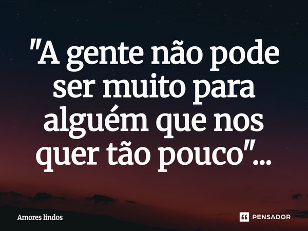 ⁠"A gente não pode ser muito para alguém que nos quer tão pouco"...... Frase de Amores Lindos.