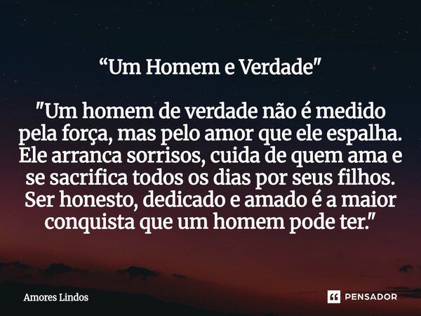 “Um Homem e Verdade" "Um homem de verdade não é medido pela força, mas pelo amor que ele espalha. Ele arranca sorrisos, cuida de quem ama e se sacrif... Frase de Amores Lindos.