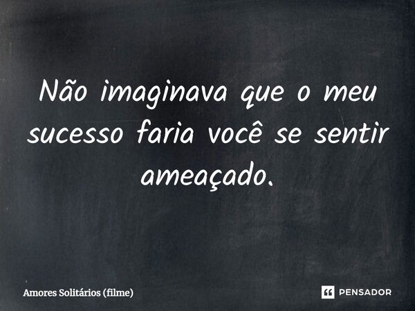 ⁠Não imaginava que o meu sucesso faria você se sentir ameaçado.... Frase de Amores Solitários (filme).