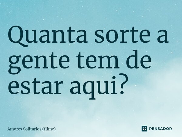 ⁠Quanta sorte a gente tem de estar aqui?... Frase de Amores Solitários (filme).