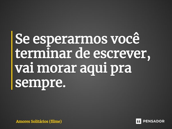 ⁠Se esperarmos você terminar de escrever, vai morar aqui pra sempre.... Frase de Amores Solitários (filme).