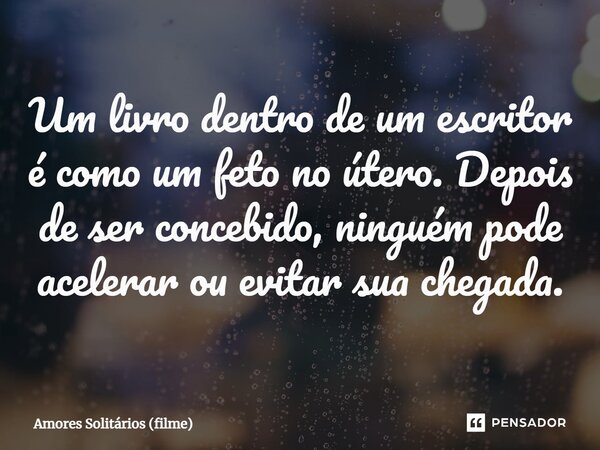 ⁠Um livro dentro de um escritor é como um feto no útero. Depois de ser concebido, ninguém pode acelerar ou evitar sua chegada.... Frase de Amores Solitários (filme).