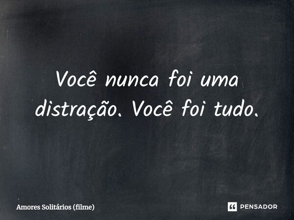 ⁠Você nunca foi uma distração. Você foi tudo.... Frase de Amores Solitários (filme).
