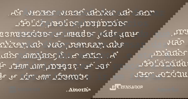 As vezes você deixa de ser feliz pelos próprios preconceitos e medos (do que vão dizer,do vão pensar,das piadas dos amigos)..e etc. A felicidade tem um preço; é... Frase de Amorha.