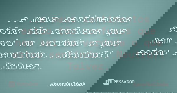 ..e meus sentimentos estão tão confusos que nem sei na verdade o que estou sentindo...Neutra?! Talvez.... Frase de AmorhaLinda.
