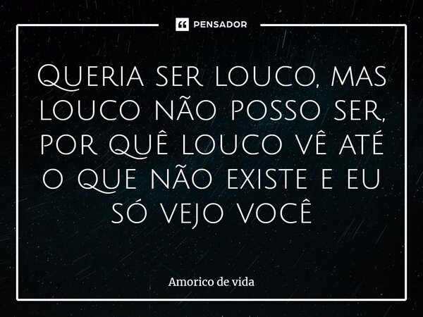 ⁠Queria ser louco, mas louco não posso ser, por quê louco vê até o que não existe e eu só vejo você... Frase de Amorico de vida.