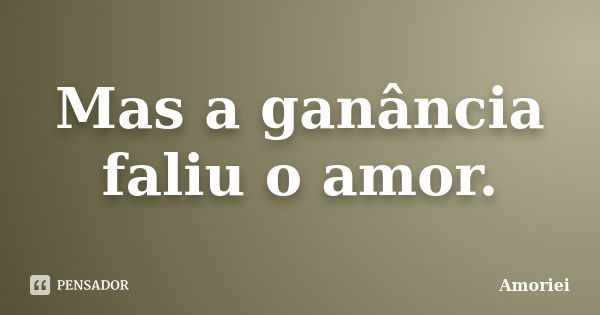 Mas a ganância faliu o amor.... Frase de Amoriei.