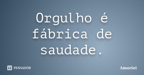 Orgulho é fábrica de saudade.... Frase de Amoriei.