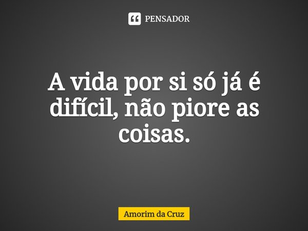 ⁠A vida por si só já é difícil, não piore as coisas.... Frase de Amorim da Cruz.