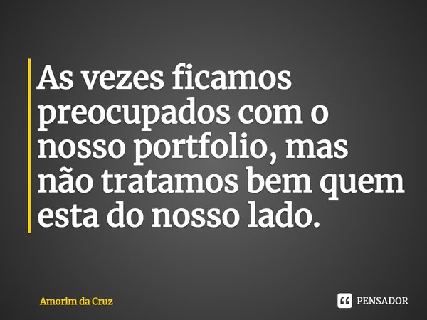 ⁠As vezes ficamos preocupados com o nosso portfólio, mas não tratamos bem quem esta do nosso lado.... Frase de Amorim da Cruz.