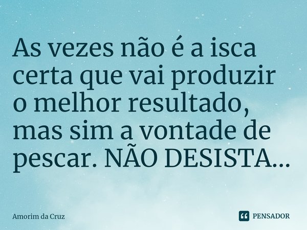 ⁠As vezes não é a isca certa que vai produzir o melhor resultado, mas sim a vontade de pescar. NÃO DESISTA...... Frase de Amorim da Cruz.