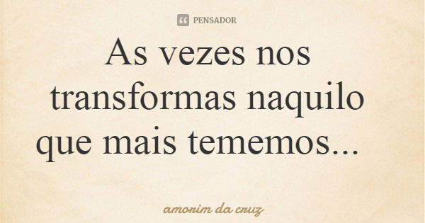 As vezes nos transformas naquilo que mais tememos...... Frase de amorim da cruz.