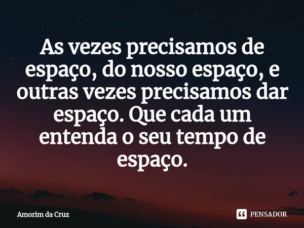 ⁠As vezes precisamos de espaço, do nosso espaço, e outras vezes precisamos dar espaço. Que cada um entenda o seu tempo de espaço.... Frase de Amorim da Cruz.