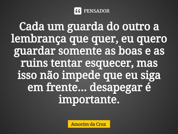 ⁠Cada um guarda do outro a lembrança que quer, eu quero guardar somente as boas e as ruins tentar esquecer, mas isso não impede que eu siga em frente... desapeg... Frase de Amorim da Cruz.