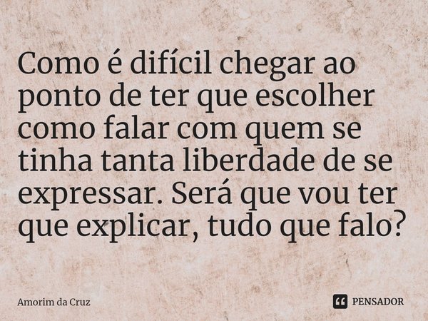 ⁠Como é difícil chegar ao ponto de ter que escolher como falar com quem se tinha tanta liberdade de se expressar. Será que vou ter que explicar, tudo que falo?... Frase de Amorim da Cruz.