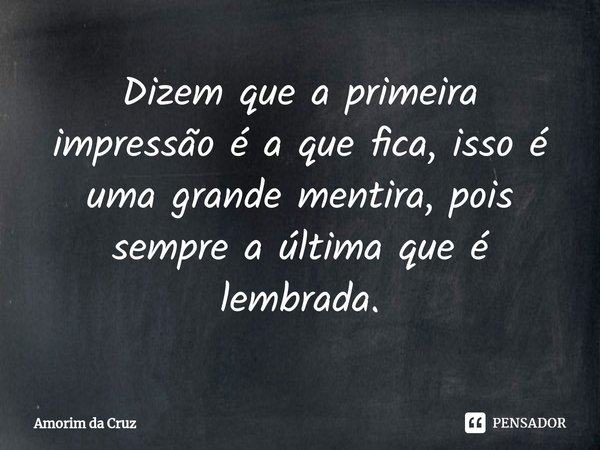 ⁠Dizem que a primeira impressão é a que fica, isso é uma grande mentira, pois sempre a última que é lembrada.... Frase de Amorim da Cruz.