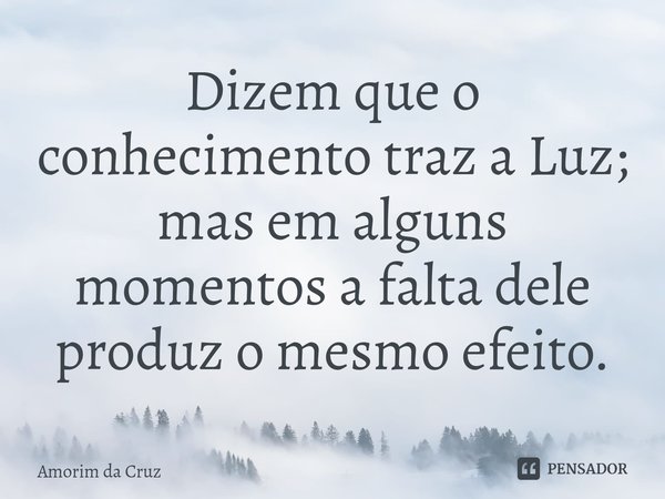 ⁠Dizem que o conhecimento traz a Luz; mas em alguns momentos a falta dele produz o mesmo efeito.... Frase de Amorim da Cruz.