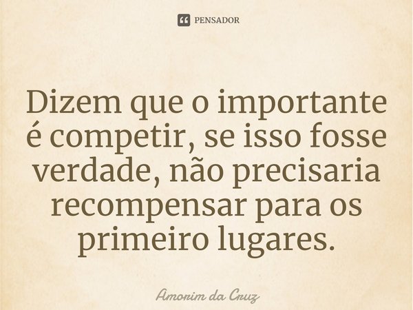 ⁠Dizem que o importante é competir, se isso fosse verdade, não precisaria recompensar para os primeiro lugares.... Frase de Amorim da Cruz.