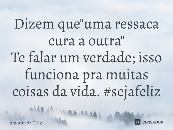 ⁠Dizem que "uma ressaca cura a outra"
Te falar um verdade; isso funciona pra muitas coisas da vida. #sejafeliz... Frase de Amorim da Cruz.