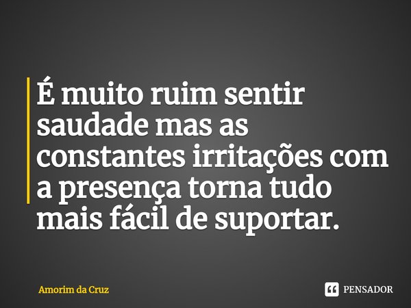 ⁠É muito ruim sentir saudade mas as constantes irritações com a presença torna tudo mais fácil de suportar.... Frase de Amorim da Cruz.