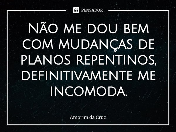⁠Não me dou bem com mudanças de planos repentinos, definitivamente me incomoda.... Frase de Amorim da Cruz.
