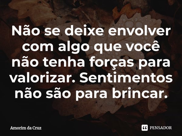 ⁠Não se deixe envolver com algo que você não tenha forças para valorizar. Sentimentos não são para brincar.... Frase de Amorim da Cruz.