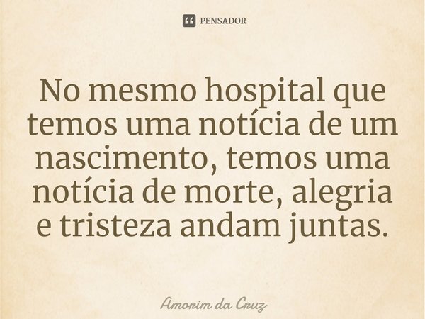 ⁠No mesmo hospital que temos uma notícia de um nascimento, temos uma notícia de morte, alegria e tristeza andam juntas.... Frase de Amorim da Cruz.